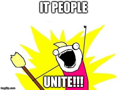 X All The Y Meme | IT PEOPLE UNITE!!! | image tagged in memes,x all the y | made w/ Imgflip meme maker