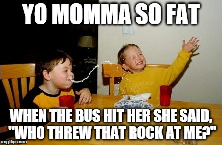 Yo Mamas So Fat | YO MOMMA SO FAT WHEN THE BUS HIT HER SHE SAID, "WHO THREW THAT ROCK AT ME?" | image tagged in memes,yo mamas so fat | made w/ Imgflip meme maker