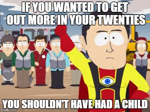 Captain Hindsight | IF YOU WANTED TO GET OUT MORE IN YOUR TWENTIES YOU SHOULDN'T HAVE HAD A CHILD | image tagged in memes,captain hindsight,AdviceAnimals | made w/ Imgflip meme maker
