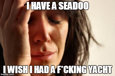 First World Problems Meme | I HAVE A SEADOO I WISH I HAD A F*CKING YACHT | image tagged in memes,first world problems | made w/ Imgflip meme maker