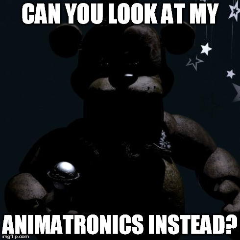 CAN YOU LOOK AT MY ANIMATRONICS INSTEAD? | image tagged in animatronic | made w/ Imgflip meme maker