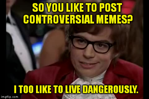 I Too Like To Live Dangerously | SO YOU LIKE TO POST CONTROVERSIAL MEMES? I TOO LIKE TO LIVE DANGEROUSLY. | image tagged in memes,i too like to live dangerously | made w/ Imgflip meme maker