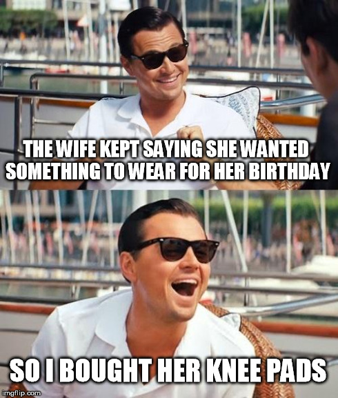 Leonardo Dicaprio Wolf Of Wall Street Meme | THE WIFE KEPT SAYING SHE WANTED SOMETHING TO WEAR FOR HER BIRTHDAY SO I BOUGHT HER KNEE PADS | image tagged in memes,leonardo dicaprio wolf of wall street | made w/ Imgflip meme maker