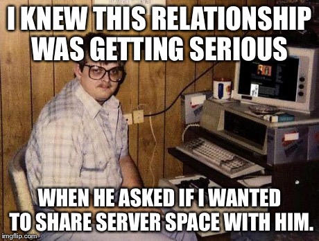 computer nerd | I KNEW THIS RELATIONSHIP WAS GETTING SERIOUS WHEN HE ASKED IF I WANTED TO SHARE SERVER SPACE WITH HIM. | image tagged in computer nerd,AdviceAnimals | made w/ Imgflip meme maker