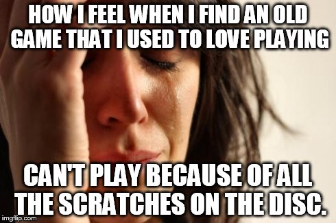 finds an old game | HOW I FEEL WHEN I FIND AN OLD GAME THAT I USED TO LOVE PLAYING CAN'T PLAY BECAUSE OF ALL THE SCRATCHES ON THE DISC. | image tagged in memes,first world problems | made w/ Imgflip meme maker