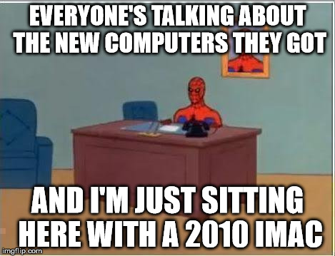 Spiderman Computer Desk Meme | EVERYONE'S TALKING ABOUT THE NEW COMPUTERS THEY GOT AND I'M JUST SITTING HERE WITH A 2010 IMAC | image tagged in memes,spiderman computer desk,spiderman | made w/ Imgflip meme maker