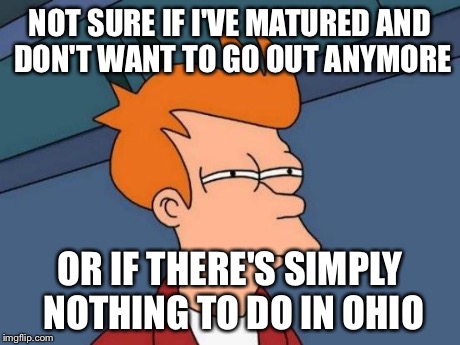 Futurama Fry | NOT SURE IF I'VE MATURED AND DON'T WANT TO GO OUT ANYMORE OR IF THERE'S SIMPLY NOTHING TO DO IN OHIO | image tagged in memes,futurama fry | made w/ Imgflip meme maker