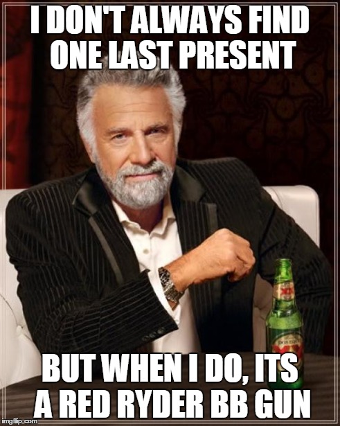 The Most Interesting Man In The World Meme | I DON'T ALWAYS FIND ONE LAST PRESENT BUT WHEN I DO, ITS A RED RYDER BB GUN | image tagged in memes,the most interesting man in the world | made w/ Imgflip meme maker