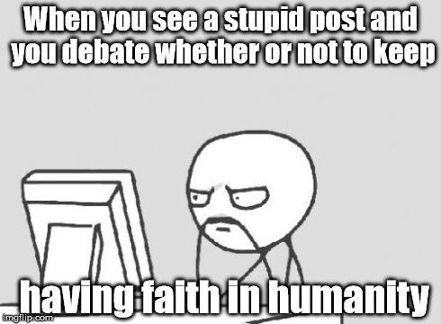 "how can someone be that stupid?"
-words from a person who lost all hope in humanity | When you see a stupid post and you debate whether or not to keep having faith in humanity | image tagged in memes,computer guy | made w/ Imgflip meme maker