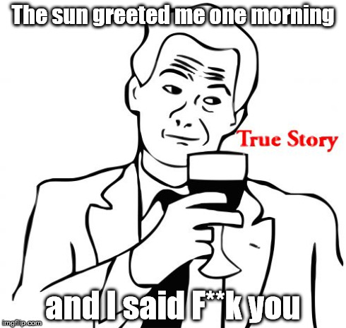 You know, just a daily routine | The sun greeted me one morning and I said F**k you | image tagged in memes,true story | made w/ Imgflip meme maker