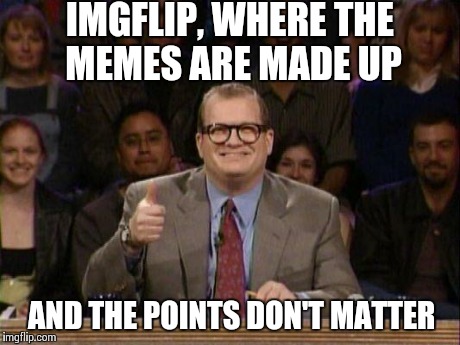 Drew Carey  | IMGFLIP, WHERE THE MEMES ARE MADE UP AND THE POINTS DON'T MATTER | image tagged in drew carey  | made w/ Imgflip meme maker