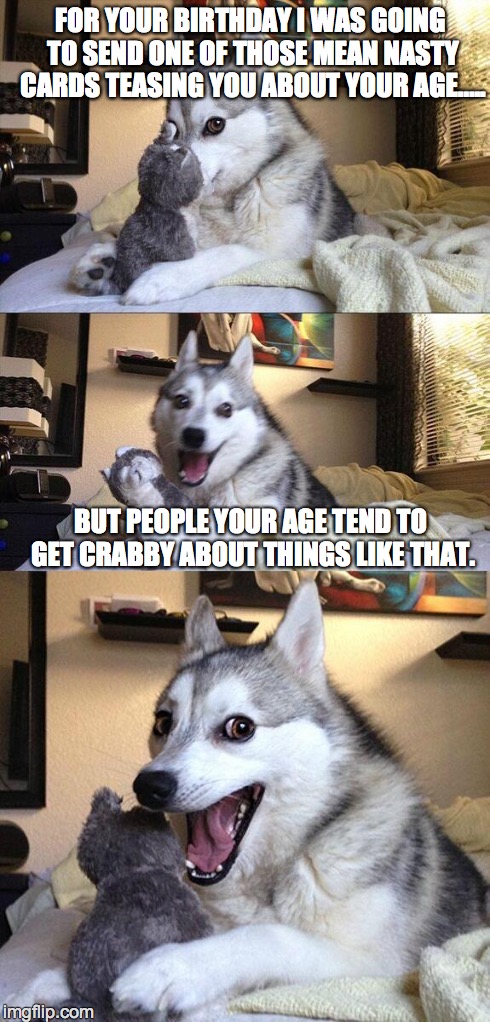 Birthday Pun Dog | FOR YOUR BIRTHDAY I WAS GOING TO SEND ONE OF THOSE MEAN NASTY CARDS TEASING YOU ABOUT YOUR AGE….. BUT PEOPLE YOUR AGE TEND TO GET CRABBY ABO | image tagged in memes,bad pun dog,birthday | made w/ Imgflip meme maker