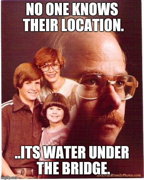 Vengeance Dad | NO ONE KNOWS THEIR LOCATION. ..ITS WATER UNDER THE BRIDGE. | image tagged in memes,vengeance dad | made w/ Imgflip meme maker