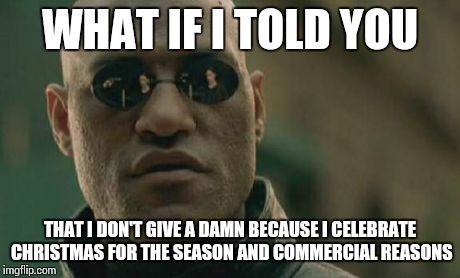 Matrix Morpheus Meme | WHAT IF I TOLD YOU THAT I DON'T GIVE A DAMN BECAUSE I CELEBRATE CHRISTMAS FOR THE SEASON AND COMMERCIAL REASONS | image tagged in memes,matrix morpheus | made w/ Imgflip meme maker