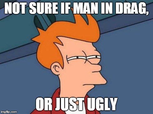 Futurama Fry Meme | NOT SURE IF MAN IN DRAG, OR JUST UGLY | image tagged in memes,futurama fry | made w/ Imgflip meme maker