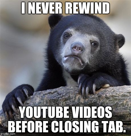 Confession Bear | I NEVER REWIND YOUTUBE VIDEOS BEFORE CLOSING TAB. | image tagged in memes,confession bear | made w/ Imgflip meme maker