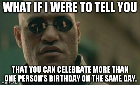 Matrix Morpheus Meme | WHAT IF I WERE TO TELL YOU THAT YOU CAN CELEBRATE MORE THAN ONE PERSON'S BIRTHDAY ON THE SAME DAY. | image tagged in memes,matrix morpheus,AdviceAnimals | made w/ Imgflip meme maker