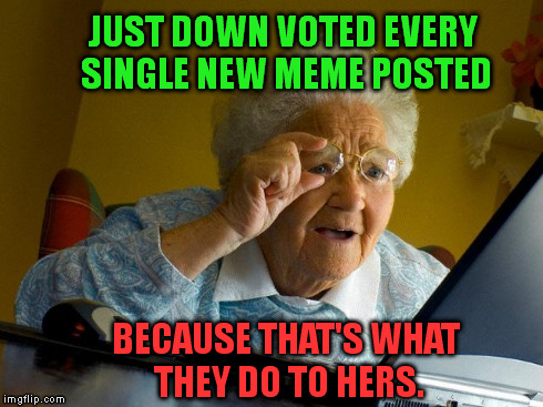 Eye For An Eye Grandma. | JUST DOWN VOTED EVERY SINGLE NEW MEME POSTED BECAUSE THAT'S WHAT THEY DO TO HERS. | image tagged in memes,grandma finds the internet | made w/ Imgflip meme maker