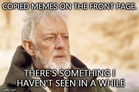 Obi-Wan Kenobi (Alec Guinness) | COPIED MEMES ON THE FRONT PAGE. THERE'S SOMETHING I HAVEN'T SEEN IN A WHILE | image tagged in obi-wan kenobi alec guinness | made w/ Imgflip meme maker