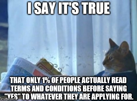 I Should Buy A Boat Cat Meme | I SAY IT'S TRUE THAT ONLY 1% OF PEOPLE ACTUALLY READ TERMS AND CONDITIONS BEFORE SAYING "YES" TO WHATEVER THEY ARE APPLYING FOR. | image tagged in memes,i should buy a boat cat | made w/ Imgflip meme maker