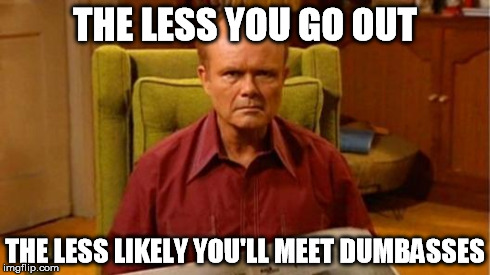 THE LESS YOU GO OUT THE LESS LIKELY YOU'LL MEET DUMBASSES | image tagged in dumbasses | made w/ Imgflip meme maker