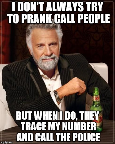 The Most Interesting Man In The World Meme | I DON'T ALWAYS TRY TO PRANK CALL PEOPLE BUT WHEN I DO, THEY TRACE MY NUMBER AND CALL THE POLICE | image tagged in memes,the most interesting man in the world | made w/ Imgflip meme maker