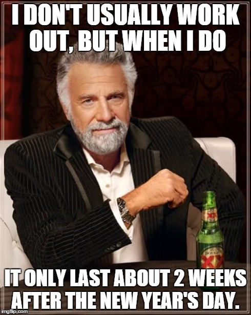 The Most Interesting Man In The World | I DON'T USUALLY WORK OUT, BUT WHEN I DO IT ONLY LAST ABOUT 2 WEEKS AFTER THE NEW YEAR'S DAY. | image tagged in memes,the most interesting man in the world | made w/ Imgflip meme maker