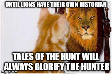 UNTIL LIONS HAVE THEIR OWN HISTORIAN TALES OF THE HUNT WILL ALWAYS GLORIFY THE HUNTER | image tagged in lion historian | made w/ Imgflip meme maker