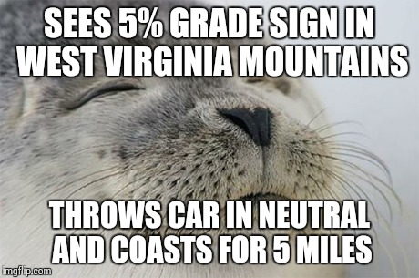 Satisfied Seal | SEES 5% GRADE SIGN IN WEST VIRGINIA MOUNTAINS THROWS CAR IN NEUTRAL AND COASTS FOR 5 MILES | image tagged in memes,satisfied seal | made w/ Imgflip meme maker