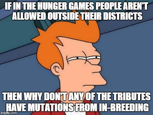 Futurama Fry | IF IN THE HUNGER GAMES PEOPLE AREN'T ALLOWED OUTSIDE THEIR DISTRICTS THEN WHY DON'T ANY OF THE TRIBUTES HAVE MUTATIONS FROM IN-BREEDING | image tagged in memes,futurama fry | made w/ Imgflip meme maker