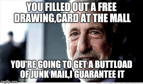 I Guarantee It Meme | YOU FILLED OUT A FREE DRAWING,CARD AT THE MALL YOU'RE GOING TO GET A BUTTLOAD OF JUNK MAIL,I GUARANTEE IT | image tagged in memes,i guarantee it | made w/ Imgflip meme maker