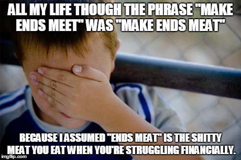 Confession Kid Meme | ALL MY LIFE THOUGH THE PHRASE "MAKE ENDS MEET" WAS "MAKE ENDS MEAT" BECAUSE I ASSUMED "ENDS MEAT" IS THE SHITTY MEAT YOU EAT WHEN YOU'RE STR | image tagged in memes,confession kid,AdviceAnimals | made w/ Imgflip meme maker