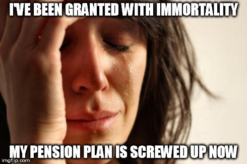 First World Problems Meme | I'VE BEEN GRANTED WITH IMMORTALITY MY PENSION PLAN IS SCREWED UP NOW | image tagged in memes,first world problems | made w/ Imgflip meme maker