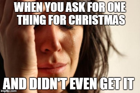 First World Problems Meme | WHEN YOU ASK FOR ONE THING FOR CHRISTMAS AND DIDN'T EVEN GET IT | image tagged in memes,first world problems | made w/ Imgflip meme maker