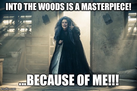 Into the Woods | INTO THE WOODS IS A MASTERPIECE! ...BECAUSE OF ME!!! | image tagged in movie,music,sondheim,meryl streep | made w/ Imgflip meme maker