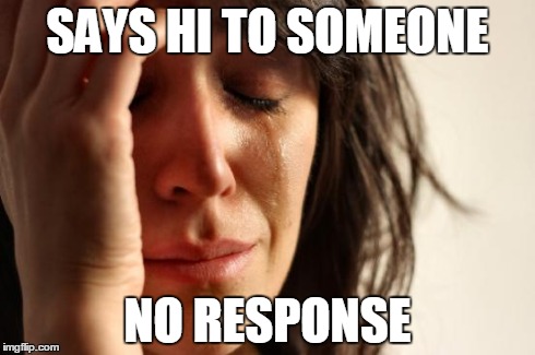 First World Problems | SAYS HI TO SOMEONE NO RESPONSE | image tagged in memes,first world problems | made w/ Imgflip meme maker