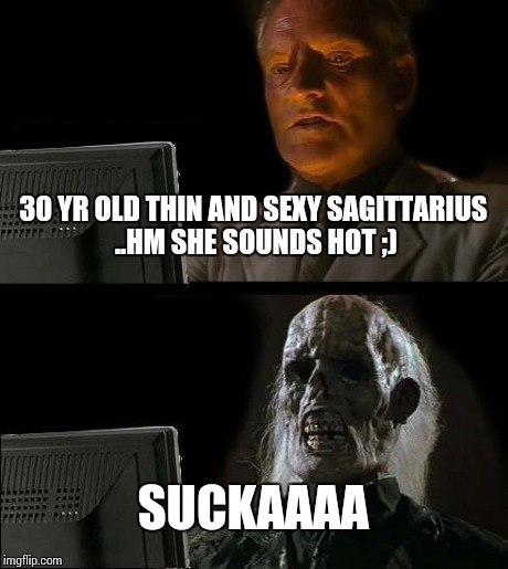 I'll Just Wait Here Meme | 30 YR OLD THIN AND SEXY SAGITTARIUS ..HM SHE SOUNDS HOT ;) SUCKAAAA | image tagged in memes,ill just wait here | made w/ Imgflip meme maker