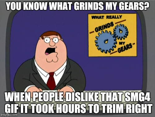 Seriously guys I'm really mad at you for this. | YOU KNOW WHAT GRINDS MY GEARS? WHEN PEOPLE DISLIKE THAT SMG4 GIF IT TOOK HOURS TO TRIM RIGHT | image tagged in memes,peter griffin news | made w/ Imgflip meme maker