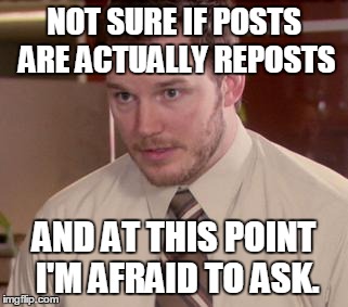 Afraid To Ask Andy Meme | NOT SURE IF POSTS ARE ACTUALLY REPOSTS AND AT THIS POINT I'M AFRAID TO ASK. | image tagged in memes,afraid to ask andy | made w/ Imgflip meme maker