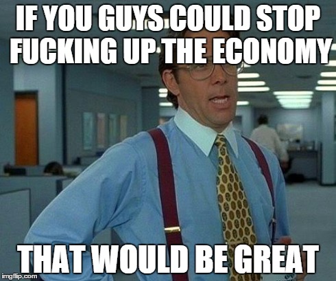 That Would Be Great Meme | IF YOU GUYS COULD STOP F**KING UP THE ECONOMY THAT WOULD BE GREAT | image tagged in memes,that would be great | made w/ Imgflip meme maker