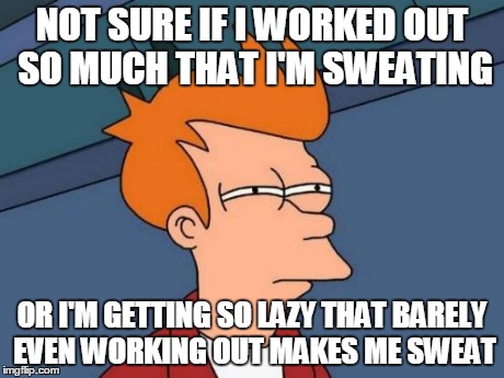 Futurama Fry | NOT SURE IF I WORKED OUT SO MUCH THAT I'M SWEATING OR I'M GETTING SO LAZY THAT BARELY EVEN WORKING OUT MAKES ME SWEAT | image tagged in memes,futurama fry | made w/ Imgflip meme maker