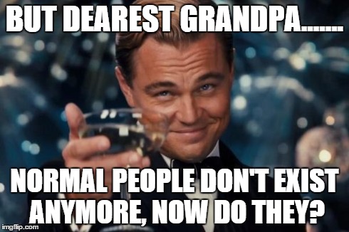 Leonardo Dicaprio Cheers Meme | BUT DEAREST GRANDPA....... NORMAL PEOPLE DON'T EXIST ANYMORE, NOW DO THEY? | image tagged in memes,leonardo dicaprio cheers | made w/ Imgflip meme maker