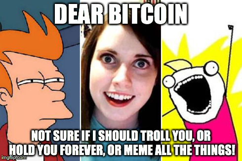 DEAR BITCOIN NOT SURE IF I SHOULD TROLL YOU, OR HOLD YOU FOREVER, OR MEME ALL THE THINGS! | made w/ Imgflip meme maker