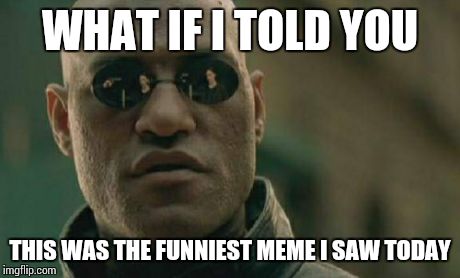 WHAT IF I TOLD YOU THIS WAS THE FUNNIEST MEME I SAW TODAY | image tagged in memes,matrix morpheus | made w/ Imgflip meme maker
