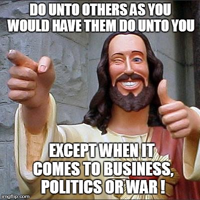 Buddy Christ | DO UNTO OTHERS AS YOU WOULD HAVE THEM DO UNTO YOU EXCEPT WHEN IT COMES TO BUSINESS, POLITICS OR WAR ! | image tagged in memes,buddy christ | made w/ Imgflip meme maker
