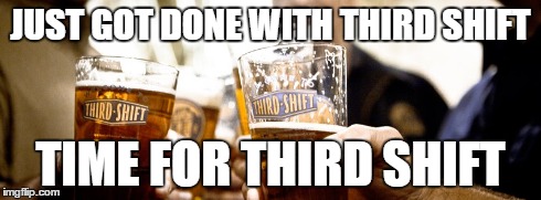 JUST GOT DONE WITH THIRD SHIFT TIME FOR THIRD SHIFT | image tagged in drunk | made w/ Imgflip meme maker