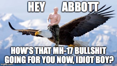 Putin Eagle | HEY        ABBOTT HOW'S THAT MH-17 BULLSHIT GOING FOR YOU NOW, IDIOT BOY? | image tagged in putin eagle | made w/ Imgflip meme maker