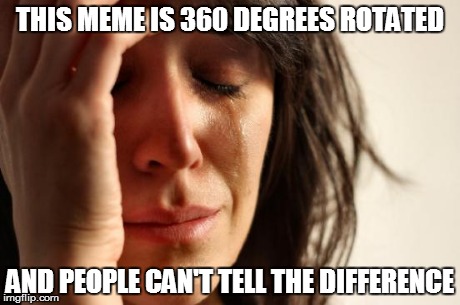 First World Problems | THIS MEME IS 360 DEGREES ROTATED AND PEOPLE CAN'T TELL THE DIFFERENCE | image tagged in memes,first world problems | made w/ Imgflip meme maker