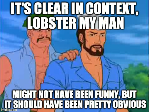 IT'S CLEAR IN CONTEXT, LOBSTER MY MAN MIGHT NOT HAVE BEEN FUNNY, BUT IT SHOULD HAVE BEEN PRETTY OBVIOUS | made w/ Imgflip meme maker