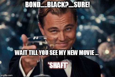 Nope, Don't Think So. | BOND.....BLACK?....SURE! WAIT TILL YOU SEE MY NEW MOVIE ... 'SHAFT' | image tagged in memes,leonardo dicaprio cheers | made w/ Imgflip meme maker